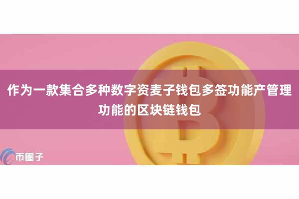 作为一款集合多种数字资麦子钱包多签功能产管理功能的区块链钱包