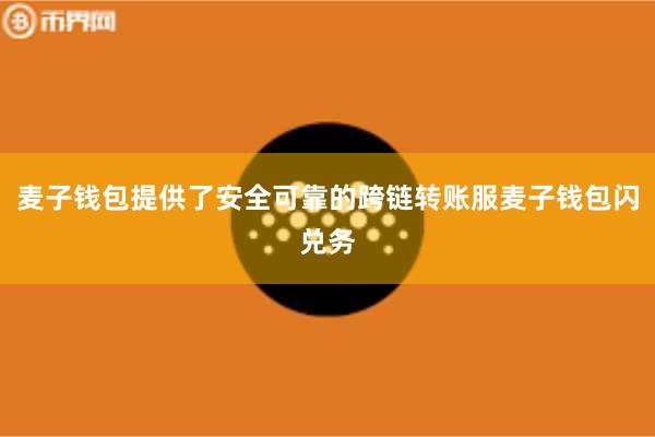 麦子钱包提供了安全可靠的跨链转账服麦子钱包闪兑务