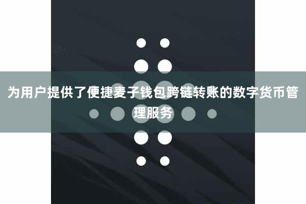 为用户提供了便捷麦子钱包跨链转账的数字货币管理服务
