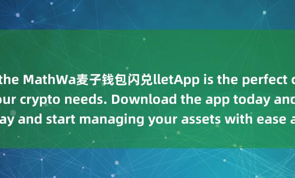 the MathWa麦子钱包闪兑lletApp is the perfect companion for all your crypto needs. Download the app today and start managing your assets with ease and convenience.
