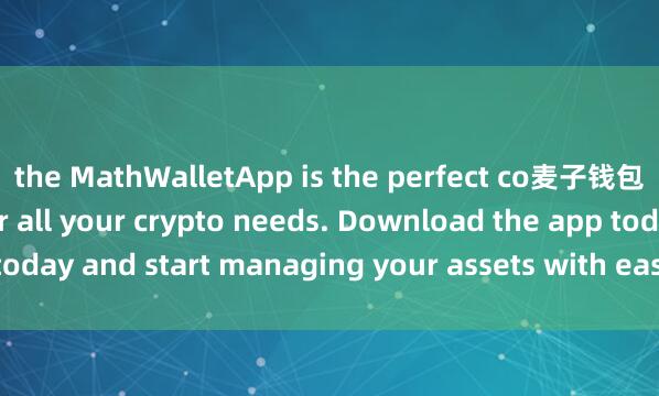 the MathWalletApp is the perfect co麦子钱包跨链转账mpanion for all your crypto needs. Download the app today and start managing your assets with ease and convenience.